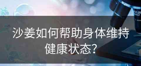 沙姜如何帮助身体维持健康状态？